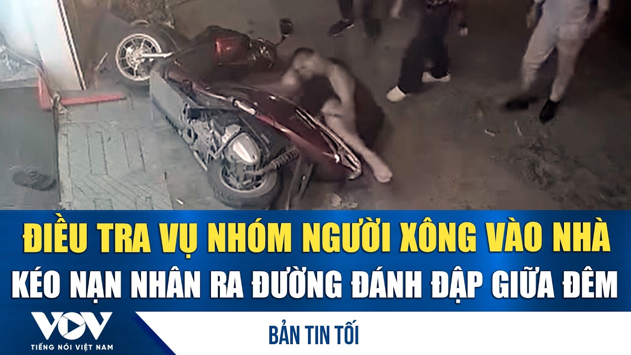 Bản tin tối 19/3: Điều tra vụ nhóm người xông vào nhà, kéo nạn nhân ra đường đánh đập giữa đêm
