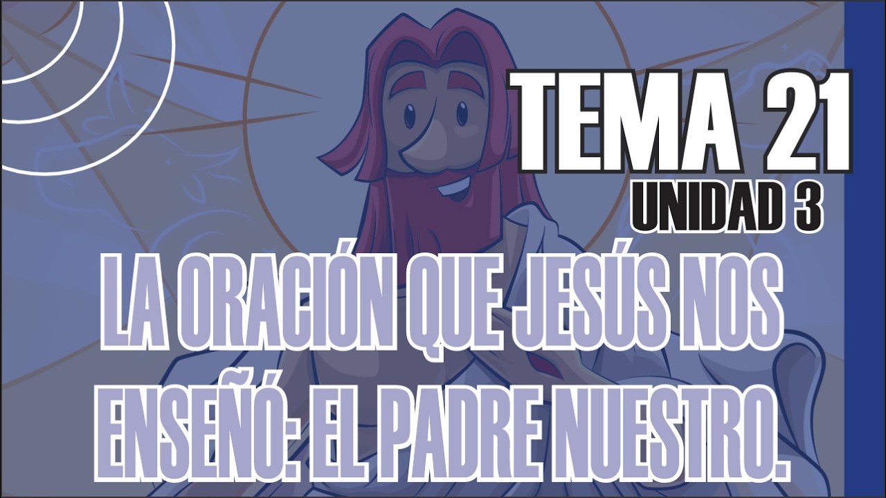 LIBRO 5, UNIDAD 3, TEMA 21; LA ORACIÓN QUE JESÚS NOS ENSEÑÓ: EL PADRE NUESTRO.