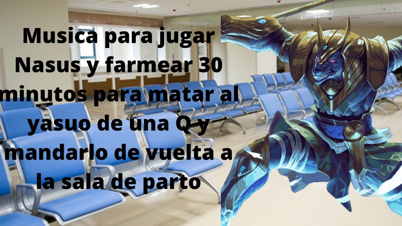 Música para jugar Nasus y farmear 30 mn y mandar al Yasuo de una Q devuelta a la sala de parto.