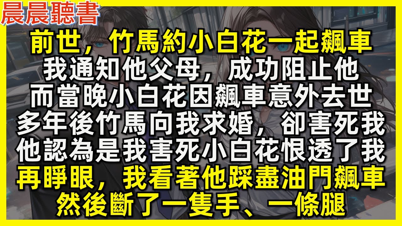 再睜眼，我任由竹馬帶著小白花踩盡油門飆車，然後斷了一隻手、一條腿。前世，我通知他父母成功阻止他，而當晚小白花因飆車意外去世。多年後竹馬向我求婚，卻害死我，只因他認為是我害死小白花，恨透了我