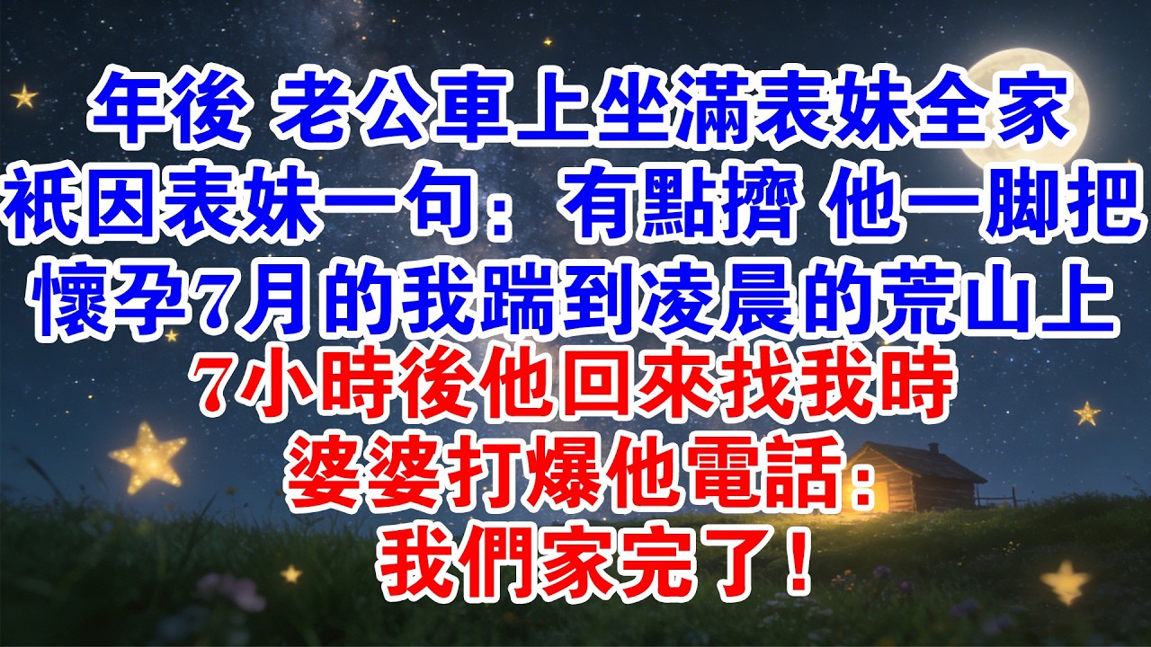 年後 老公車上坐滿表妹全家 只因表妹一句:有點擠 他一腳把懷孕7月的我踹到淩晨3點的荒山上 7小時後他回來找我時 婆婆打爆他電話:我們家完了！#情感故事 #婚姻 #渣男 #小說 #完結 #生活 #家庭