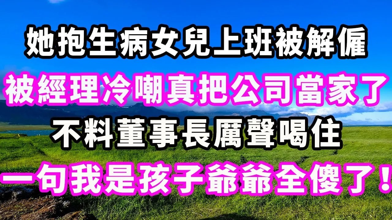 她抱生病女兒上班被解僱，被經理冷嘲真把公司當家了，不料董事長厲聲喝住，一句我是孩子爺爺全傻了！#爽文#大女主#現實情感#家庭