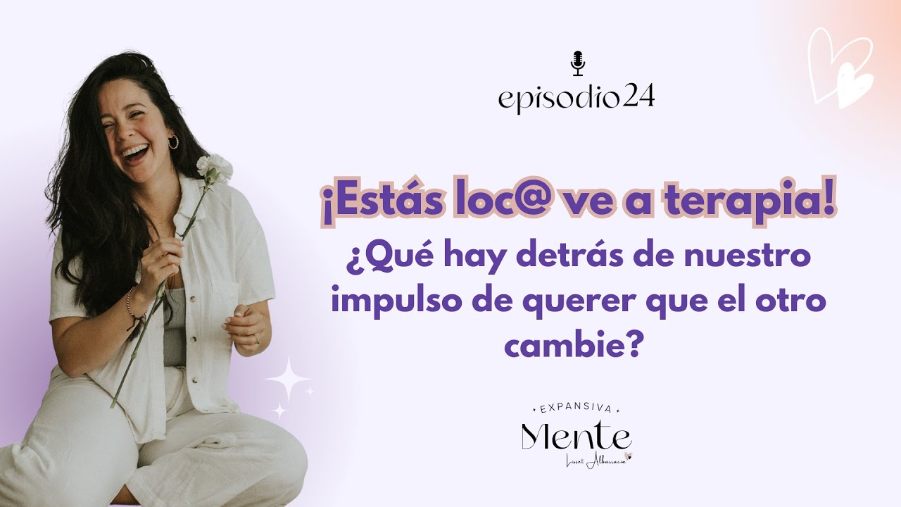 ¡Estás loc@ ve a terapia! ¿Qué hay detrás del impulso de querer Que El Otro Cambie? Episodio 24