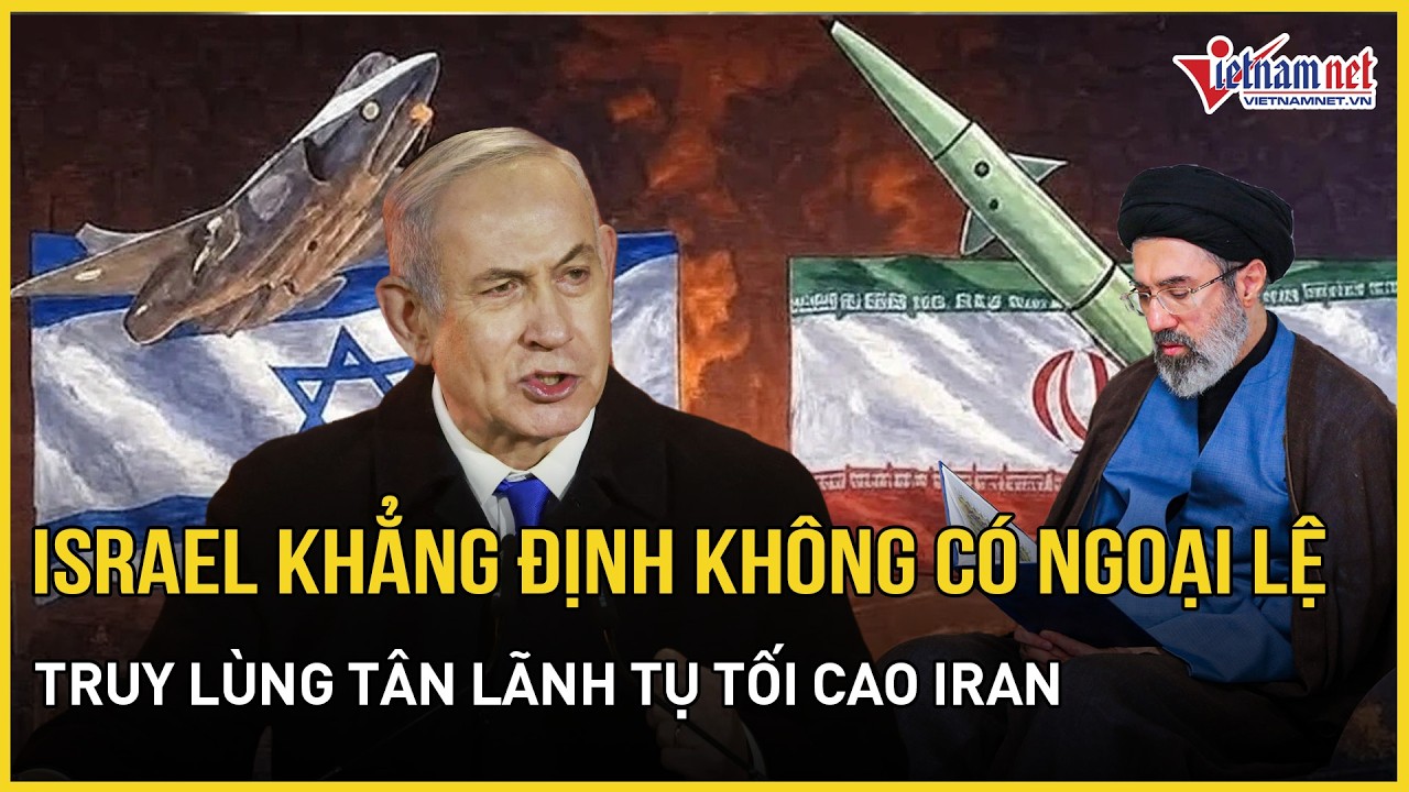 Israel khẳng định không có ngoại lệ, tiếp tục truy lùng tân lãnh tụ tối cao Iran,Tehran tuyên bố gắt