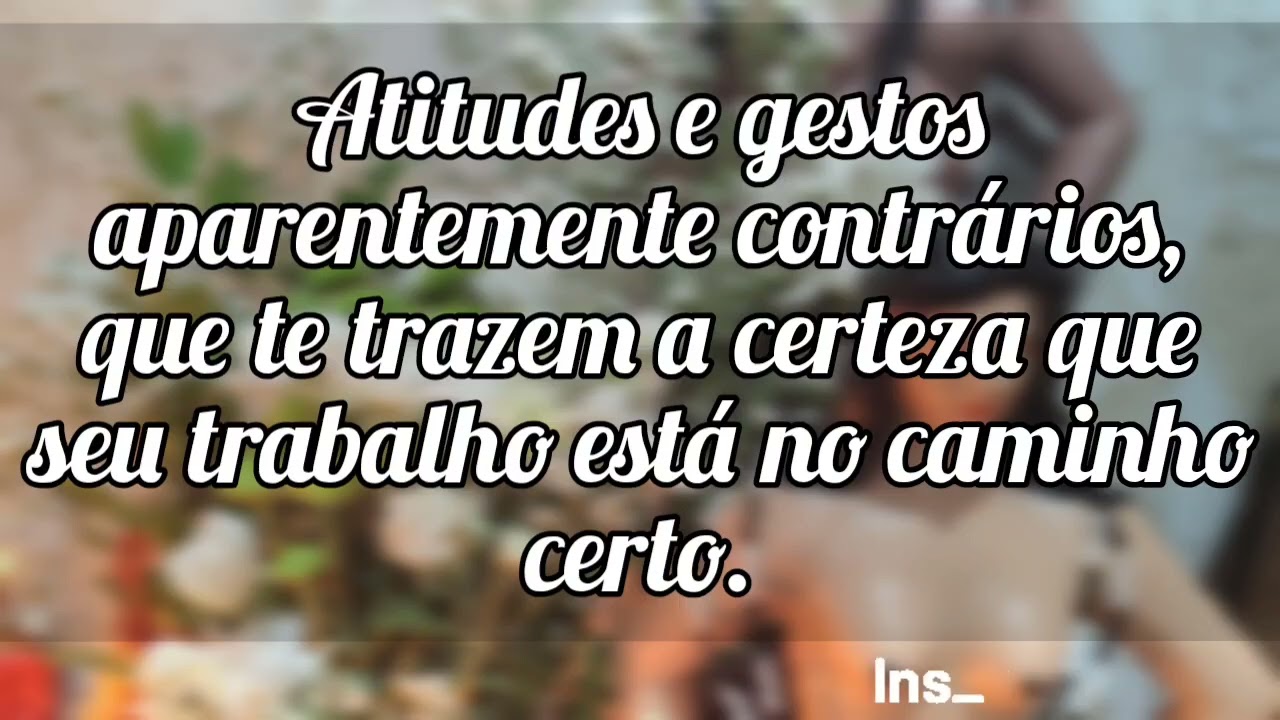 🌼 Atitudes e gestos aparentemente contrários mais que indica que seu trabalho está dando certo.