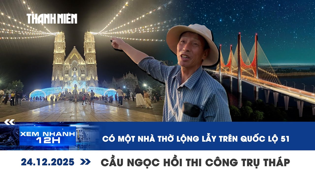XEM NHANH 12H 24/12: Có một nhà thờ lộng lẫy trên quốc lộ 51 | Cầu Ngọc Hồi thi công trụ tháp