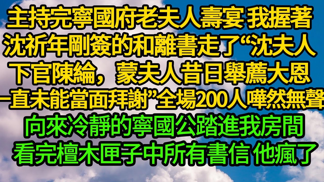 主持完寧國府老夫人壽宴 我握著沈祈年剛簽的和離書走了“沈夫人，下官陳綸，蒙夫人昔日舉薦大恩，一直未能當面拜謝”全場200人嘩然無聲 向來冷靜的寧國公踏進我房間 看完檀木匣子中所有書信 他瘋了