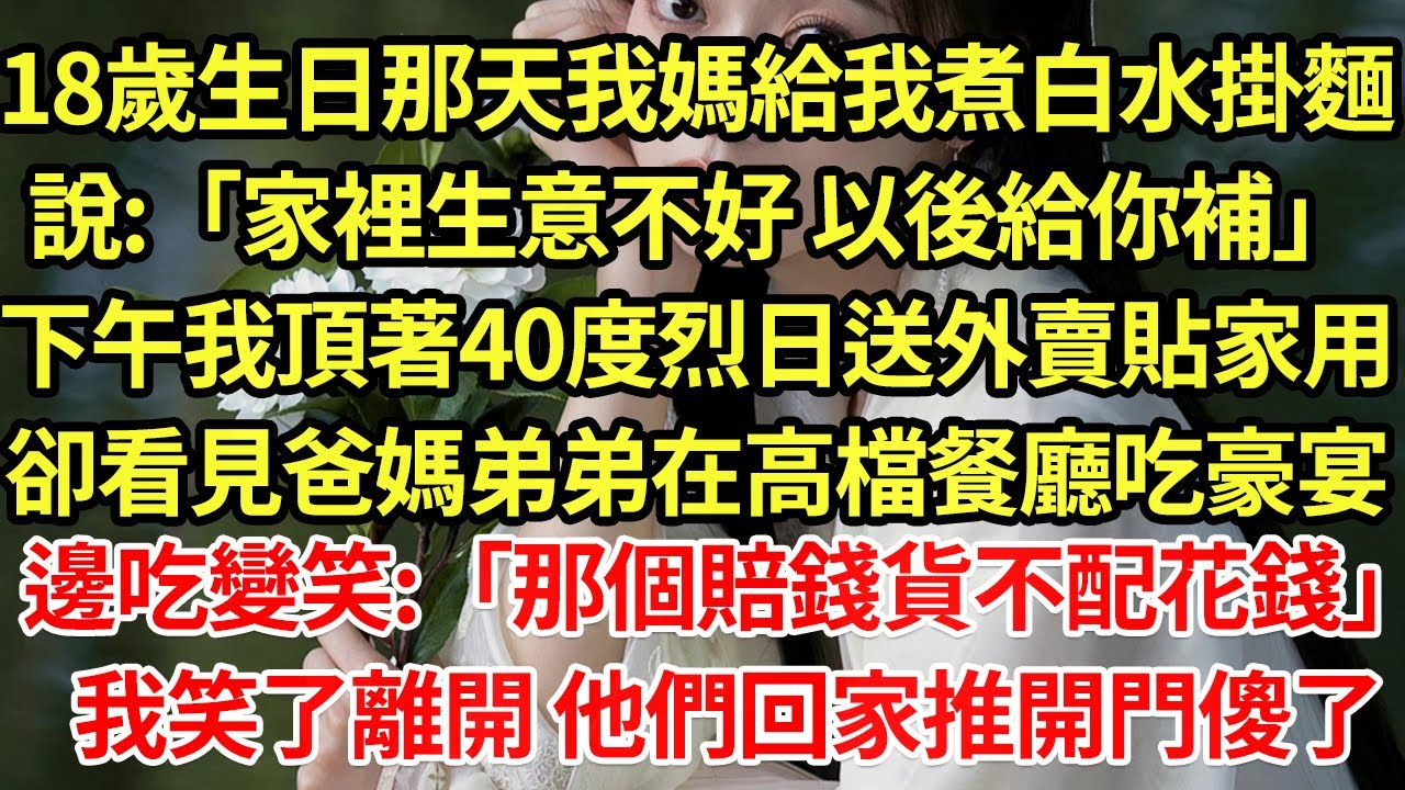 18歲生日那天我媽給我煮白水掛麵說:「家裡生意不好 以後給你補」下午我頂著40度烈日送外賣貼家用卻看見爸媽弟弟在高檔餐廳吃豪宴、邊吃變笑:「那個賠錢貨不配花錢」我笑了離開 他們回家推開門傻了