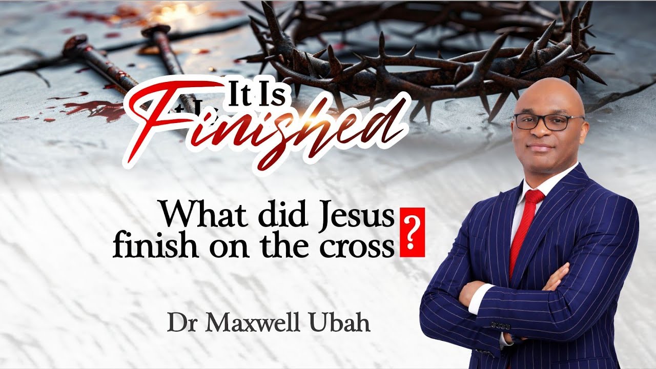 What did Jesus finish on the cross - Dr Maxwell Ubah