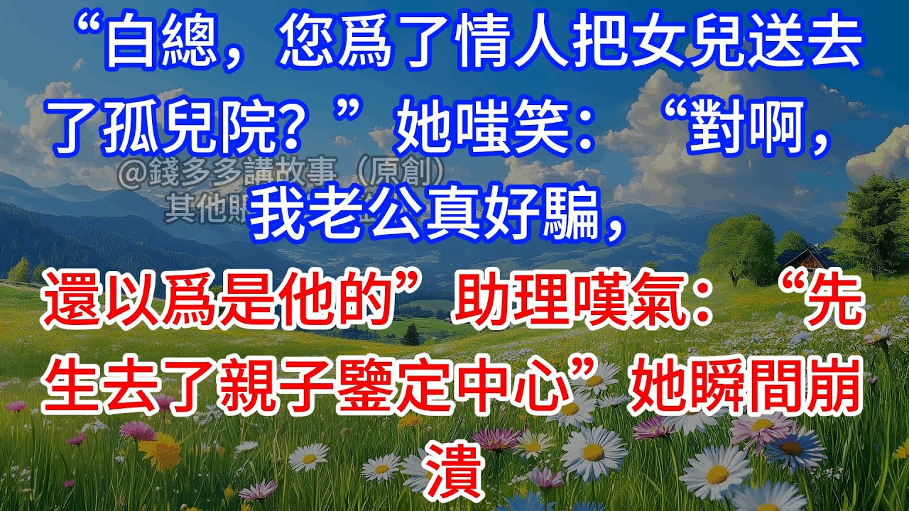 【完結】“白總，您爲了情人把女兒送去了孤兒院？”她嗤笑：“對啊，我老公真好騙，還以爲是他的”助理嘆氣：“先生去了親子鑒定中心”她瞬間崩潰