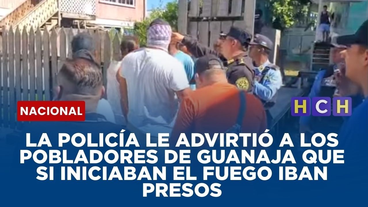 La Policía le advirtió a los pobladores de Guanaja que si iniciaban el fuego iban presos