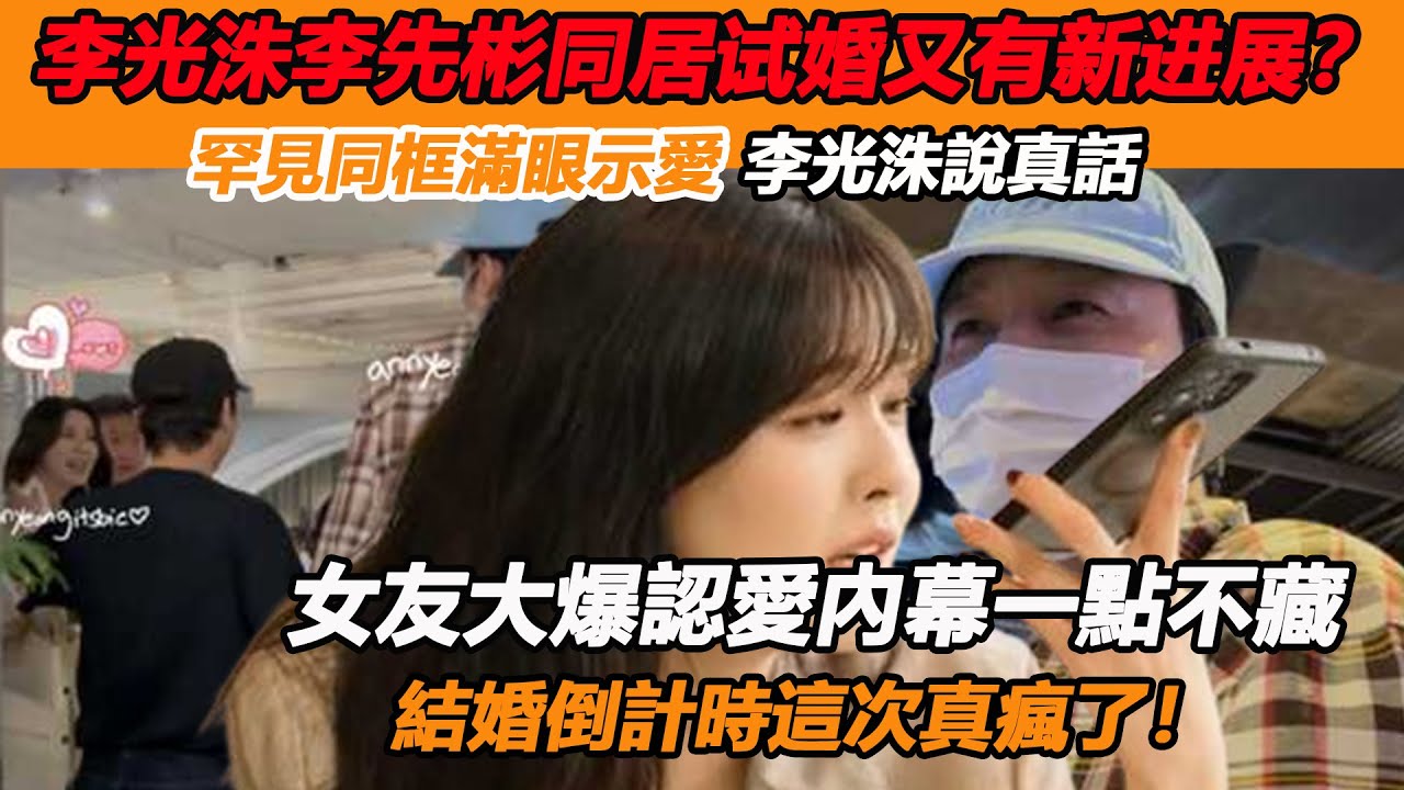 李光洙李先彬同居试婚又有新进展？罕見同框滿眼示愛李光洙說真話，女友大爆認愛內幕一點不藏，結婚倒計時這次真瘋了！
