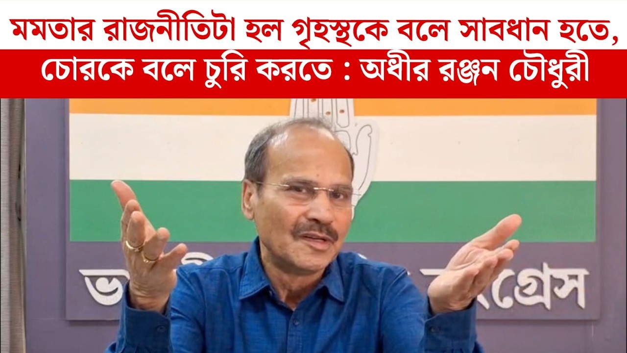 মমতার রাজনীতিটা হল গৃহস্থকে বলে সাবধান হতে, চোরকে বলে চুরি করতে : Adhir Ranjan Choudhury