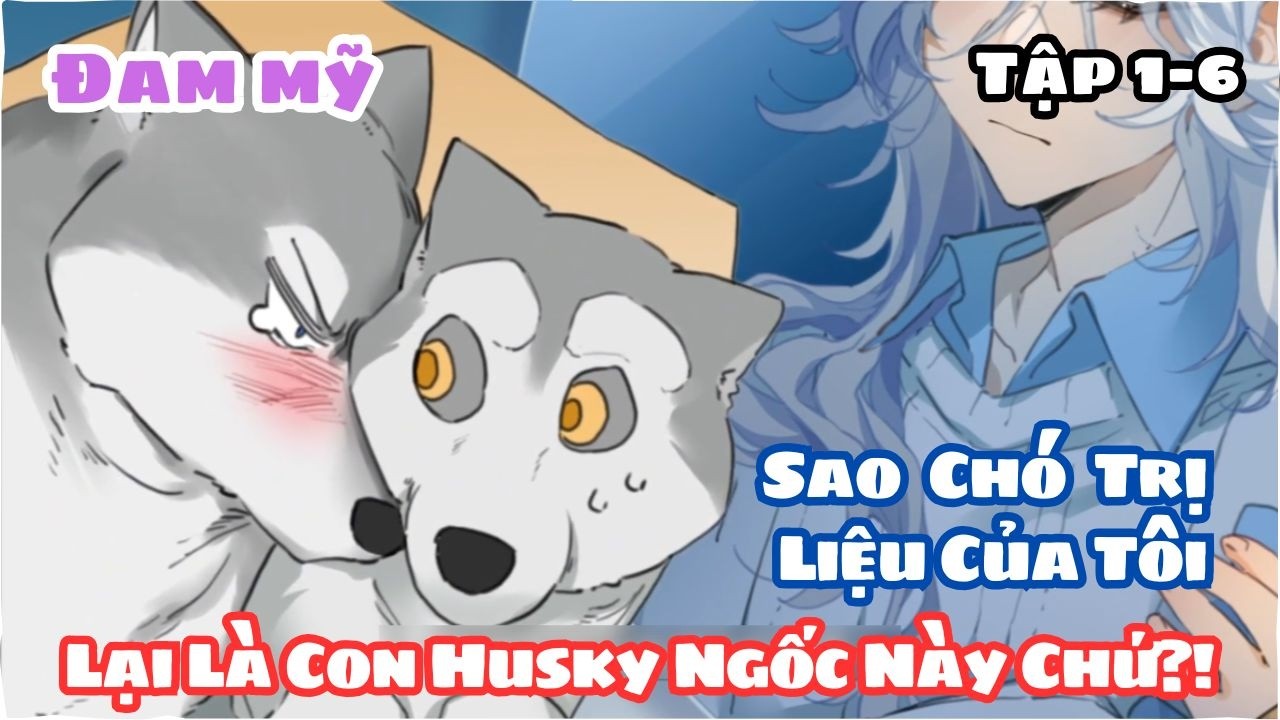 [BL] (Tập 1-6) Sao Chó Trị Liệu Của Tôi Lại Là Con Husky Ngốc Này Chứ?! || Truyện đam mỹ