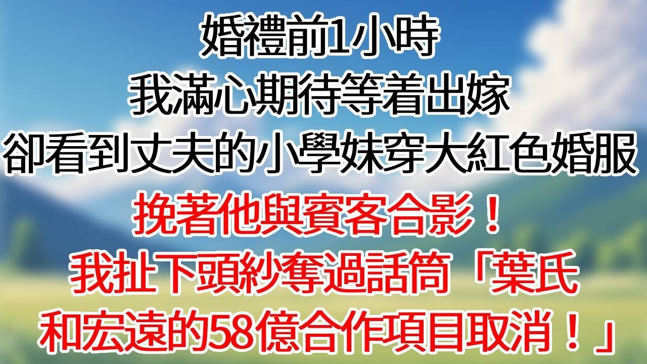 婚禮前1小時，我滿心期待等着出嫁，卻看到丈夫的小學妹穿大紅色婚服，挽著他與賓客合影！我扯下頭紗奪過話筒「葉氏和宏遠的58億合作項目取消！」