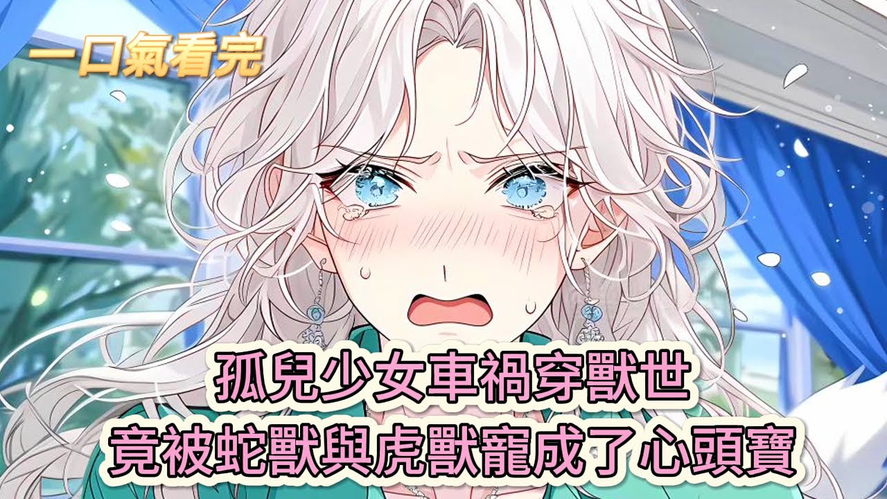 【完結文】《穿越獸世之天降嬌軟小雌性》瘋了吧！孤兒少女車禍穿獸世，竟被蛇獸與虎獸寵成了心頭寶？#獸世