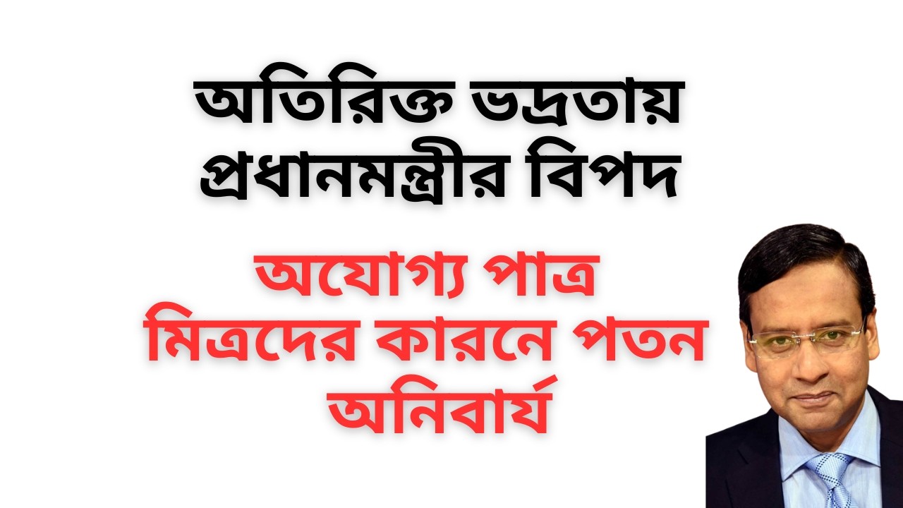 অতিরিক্ত ভদ্রতায় প্রধানমন্ত্রীর বিপদ ! অযোগ্য পাত্র মিত্রদের কারনে পতন অনিবার্য !
