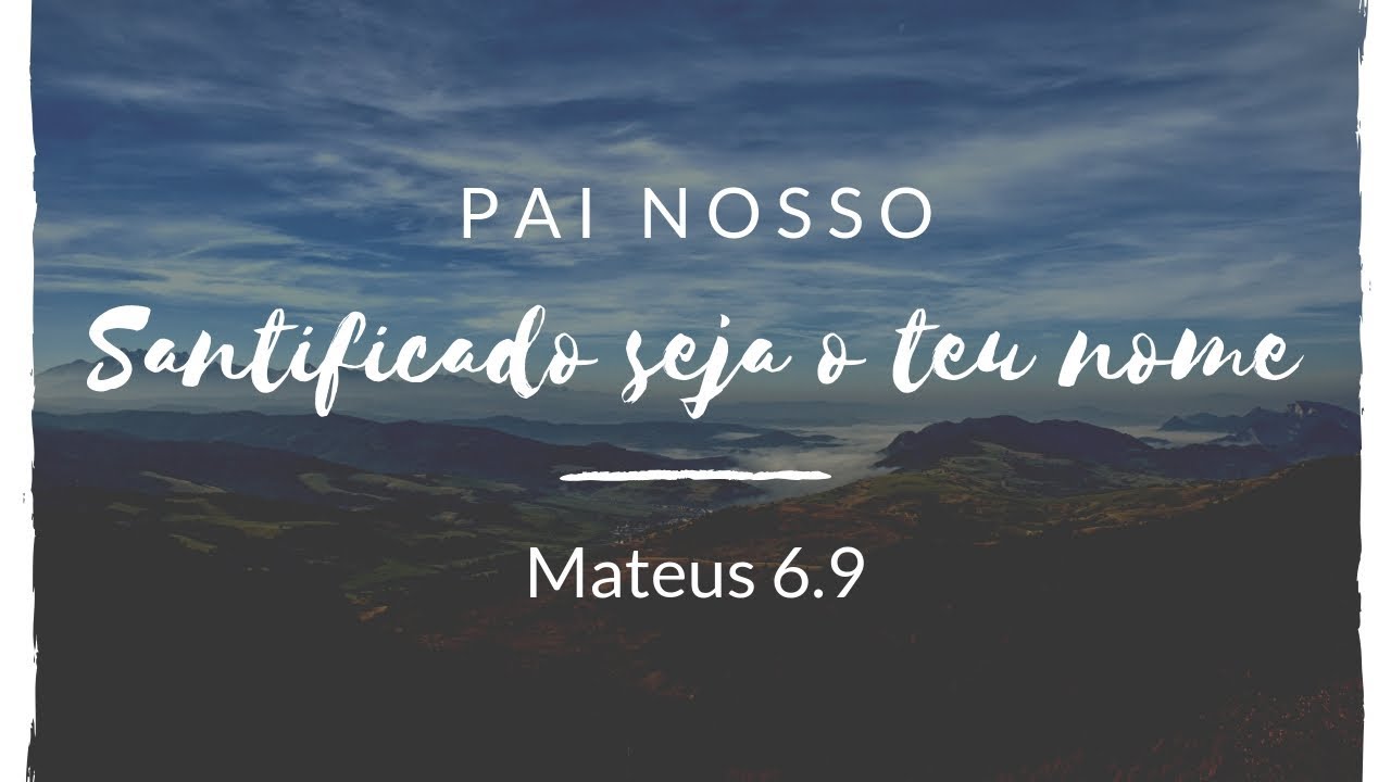 Pai nosso... santificado seja o teu nome [Mateus 6.9]