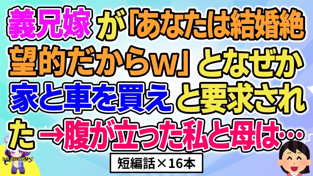 【2ch】【短編16本】義兄嫁が「あなたは結婚絶望的だからｗ」となぜか家と車を買えと要求された→私と母は…【総集編】【2ch面白いスレ 5ch ひまつぶし 作業用】