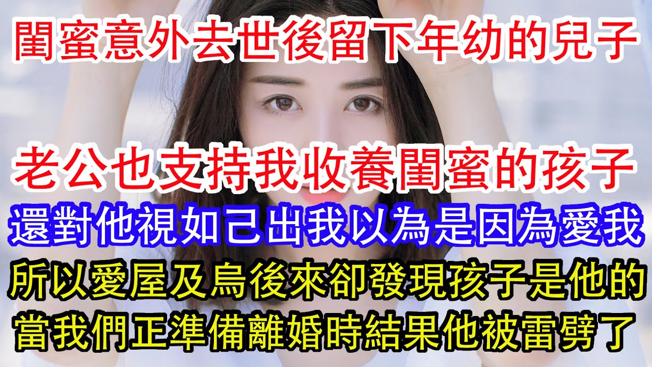 閨蜜意外去世後留下年幼的兒子，老公也支持我收養閨蜜的孩子，還對他視如己出我以為是因為愛我，所以愛屋及烏後來卻發現孩子是他的，當我們正準備離婚時結果他被雷劈了。