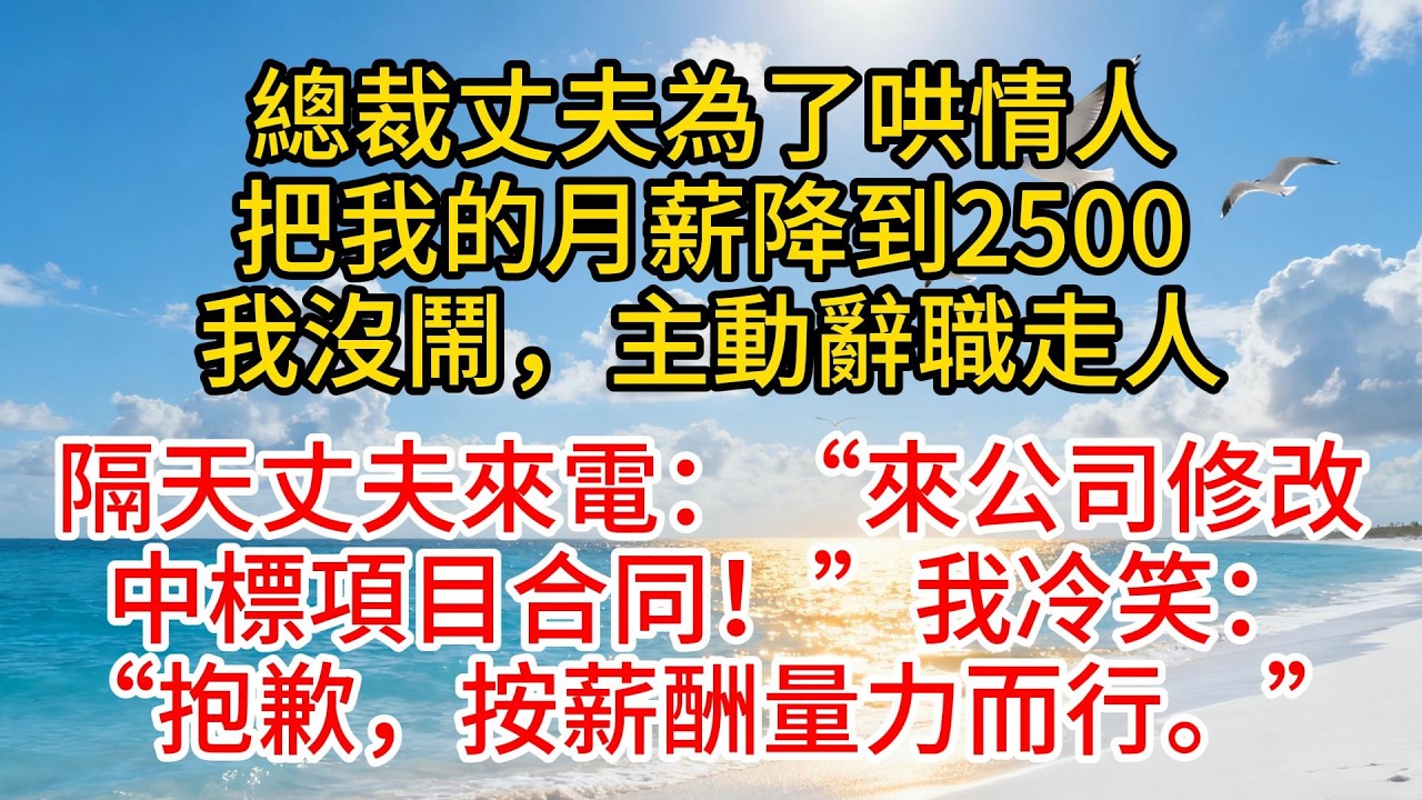 總裁丈夫為了哄情人，將我的月薪降到2500，我沒鬧，自動離職走人，隔天丈夫來電：“來公司改一下中標項目合同！”我冷笑：“抱歉，量薪而為”#故事頻道 #愛情紀錄 #情感 #小说
