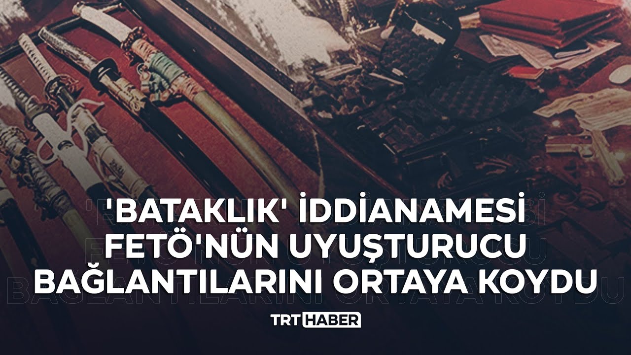 'Bataklık' iddianamesi FETÖ'nün uyuşturucu bağlantılarını ortaya koydu
