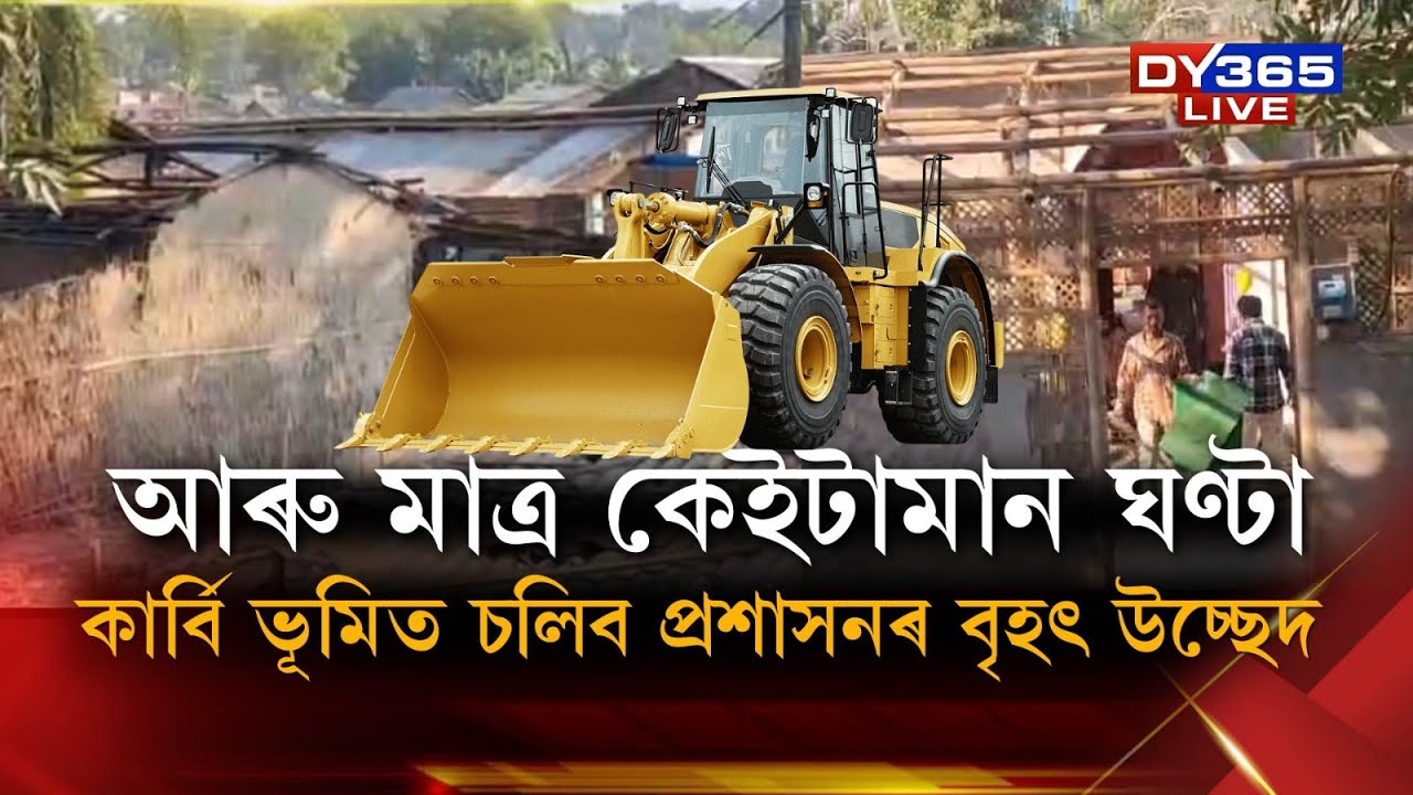 আৰু মাত্ৰ কেইটামান ঘণ্টা... কাৰ্বি ভূমিত চলিব প্ৰশাসনৰ বৃহৎ উচ্ছেদ।