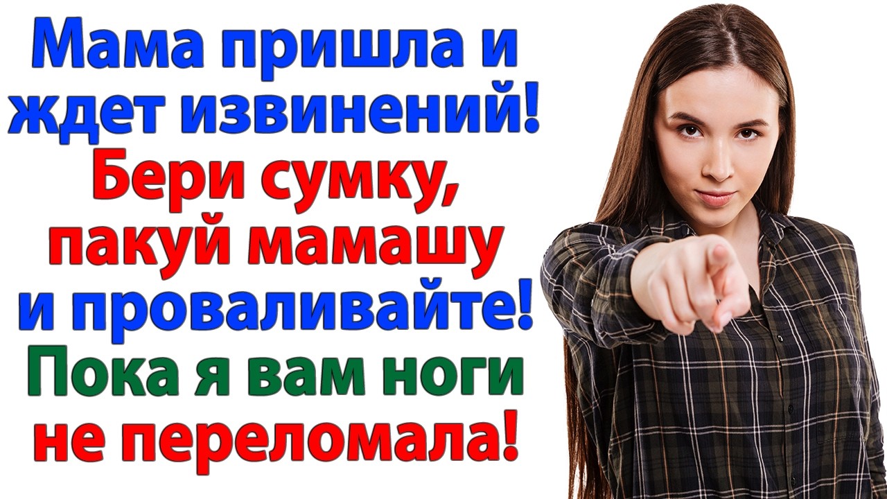 Мама ждет извинений! Бери сумку, пакуй мамашу и проваливайте! Пока я вам ноги не переломала!
