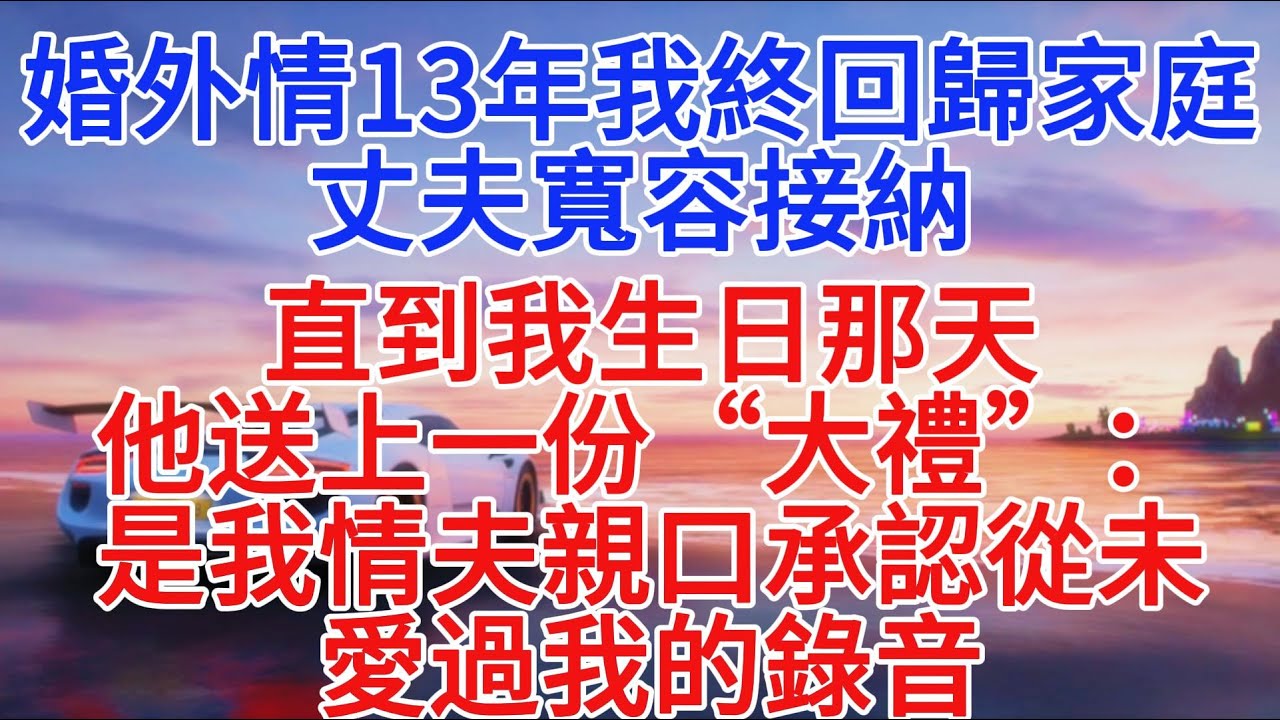 婚外情13年我終回歸家庭，丈夫寬容接納。直到我生日那天，他送上一份“大禮”：是我情夫親口承認從未愛過我的錄音