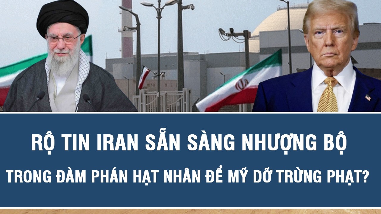 Rộ tin Iran sẵn sàng nhượng bộ trong đàm phán hạt nhân để Mỹ dỡ trừng phạt?
