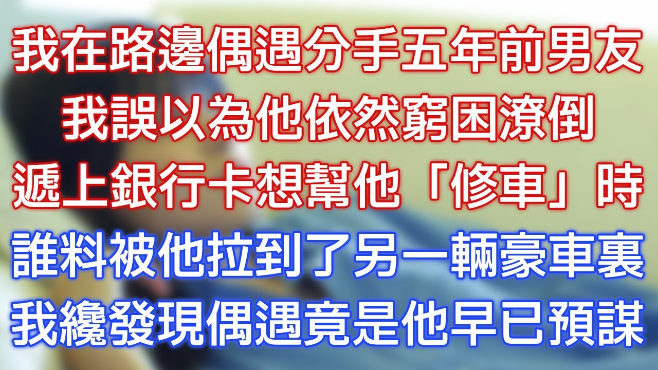 我在路邊偶遇分手五年前男友，我誤以為他依然窮困潦倒，遞上銀行卡想幫他「修車」時，誰料被他拉到了另一輛豪車裏，我才發現偶遇竟是他早已預謀！