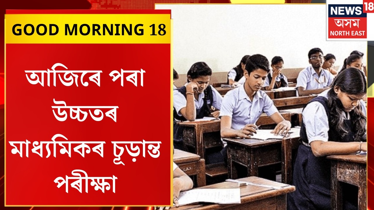 GOOD MORNING 18। আজিৰে পৰা উচ্চতৰ মাধ্যমিকৰ চূড়ান্ত পৰীক্ষা।