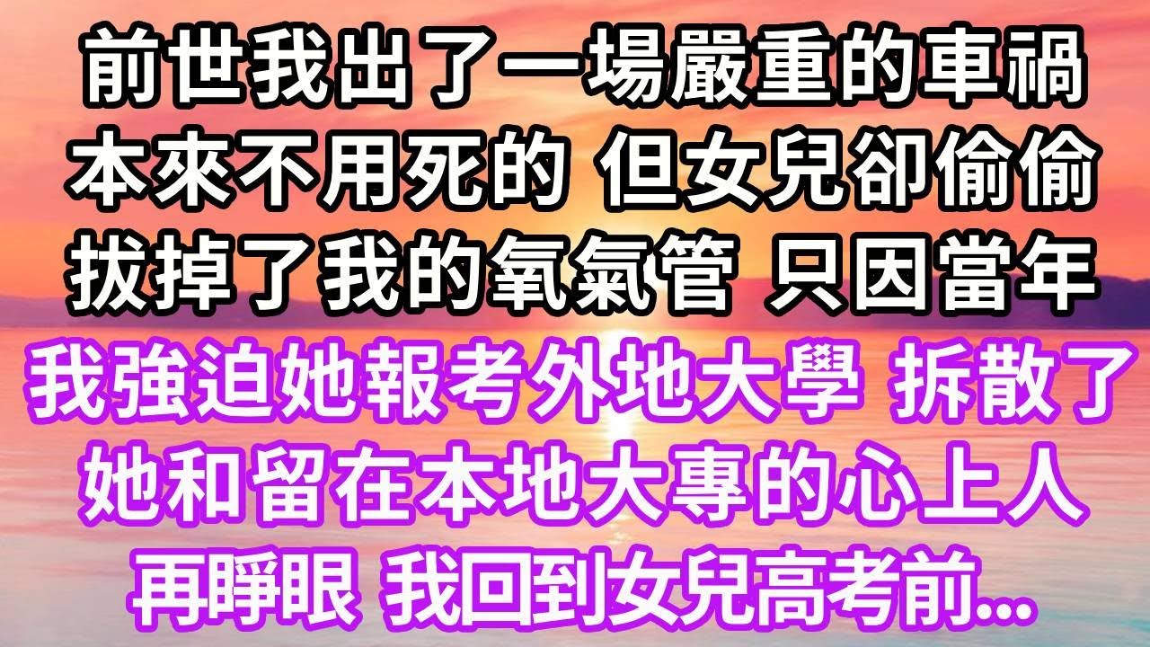 前世我出了一場嚴重的車禍，本來是不用死的，但女兒卻偷偷拔掉了我的氧氣管，只因當年我強迫她報考外地大學，拆散了她和留在本地大專的心上人，再睜眼，我回到女兒高考前...#重生 #復仇 #大女主 #爽文