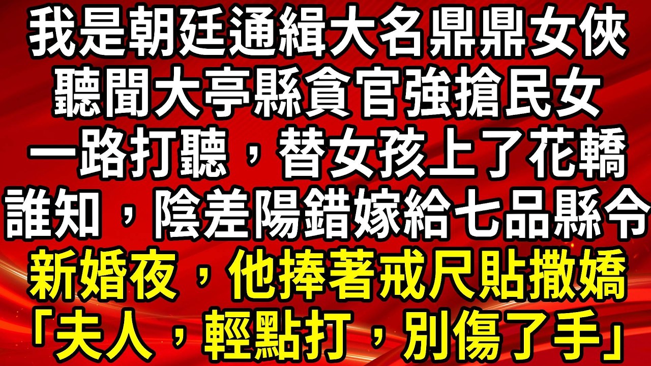 我是朝廷通緝大名鼎鼎女俠。聽聞大亭縣貪官強搶民女。一路打聽，替女孩上了花轎。誰知，陰差陽錯嫁給七品縣令。新婚夜，他捧著戒尺貼撒嬌「夫人，輕點打，別傷了手」#生活經驗#情感故事#養老#睡前故事