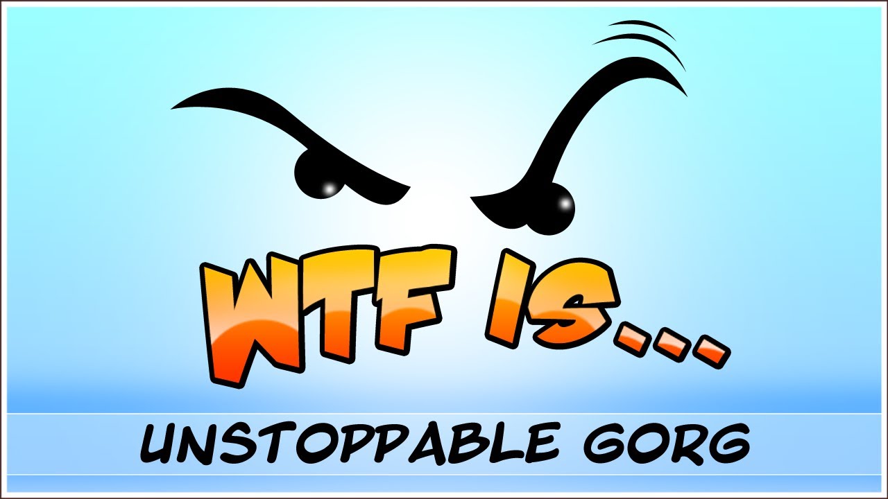 ► WTF Is... - Unstoppable Gorg ?