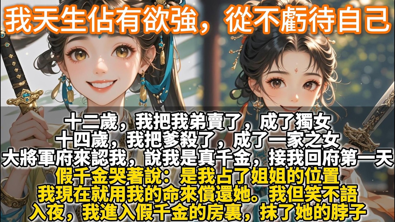 完結爽文：我天生佔有欲強，從不虧待自己。十二歲，我把我弟賣了，成了獨女。十四歲，我把爹殺了，成了一家之女。大將軍府來認我，說我是真千金。接我回府第一天，假千金哭著說：我現在就用我的命來償還她。