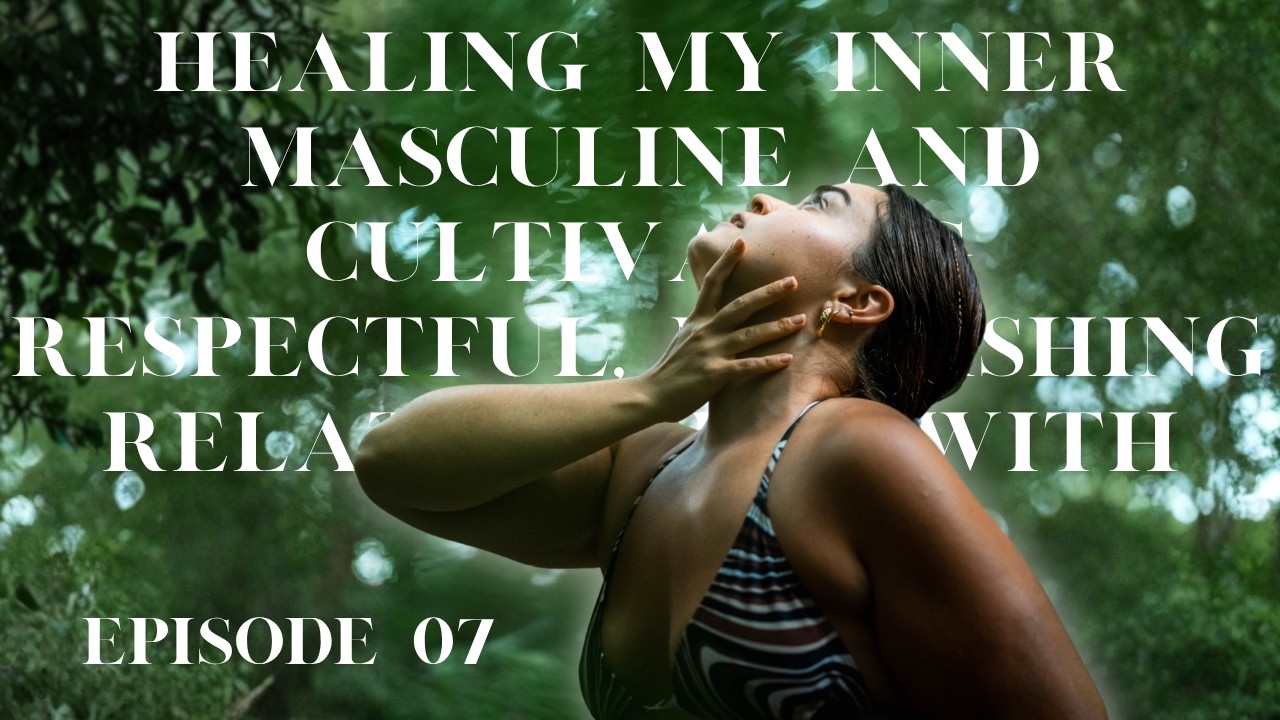 Healing My Inner Masculine and Cultivating Respectful, Nourishing Relationships With Men | EP 7