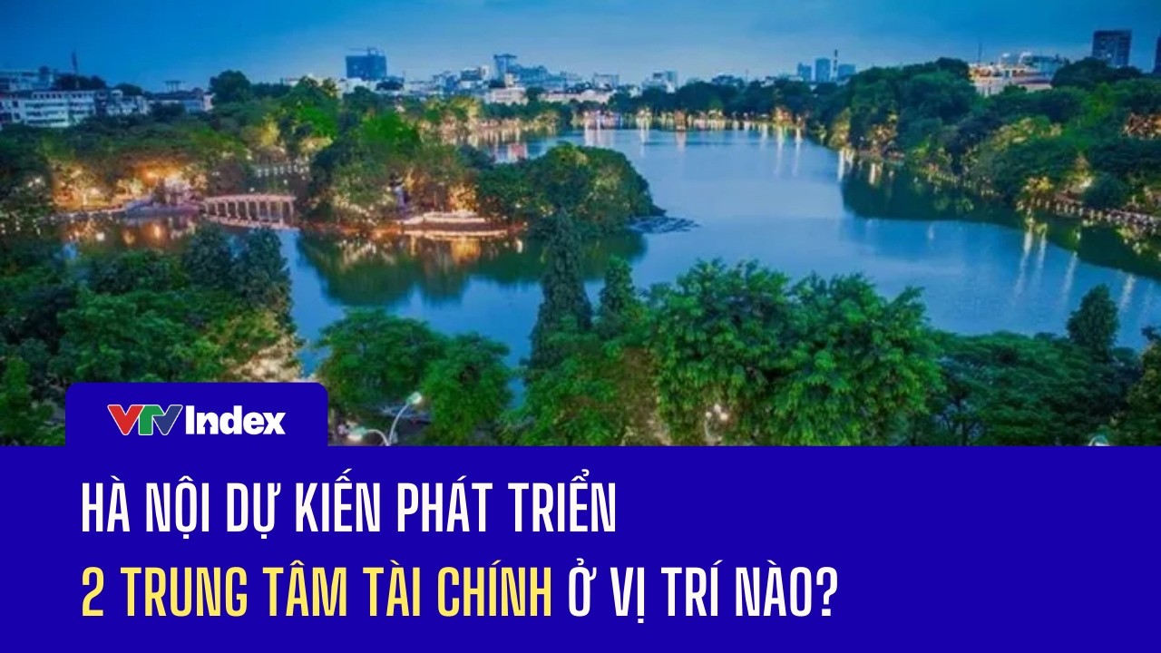 [TÀI CHÍNH KINH DOANH] Hà Nội dự kiến phát triển 2 trung tâm tài chính | VTVIndex