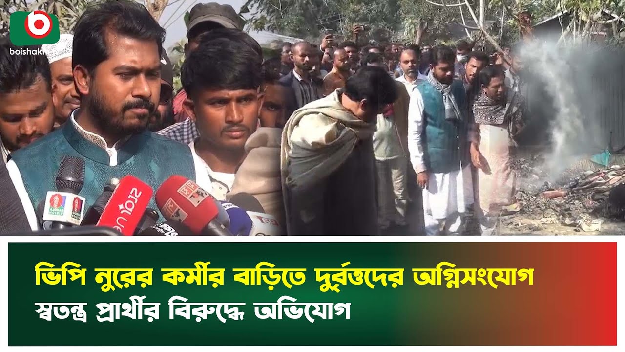 ভিপি নুরের কর্মীর বাড়িতে দু'র্বৃত্তদের অ'গ্নিসংযোগ, স্বতন্ত্র প্রার্থীর বিরুদ্ধে অভিযোগ | Boishakhi