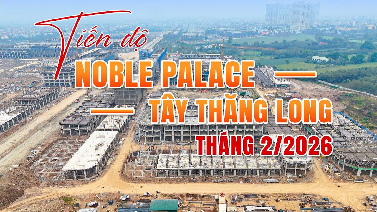 Tiến Độ Noble Palace Tây Thăng Long Tháng 2/2026: Đang Tăng Tốc Xây Dựng Các Phân Khu