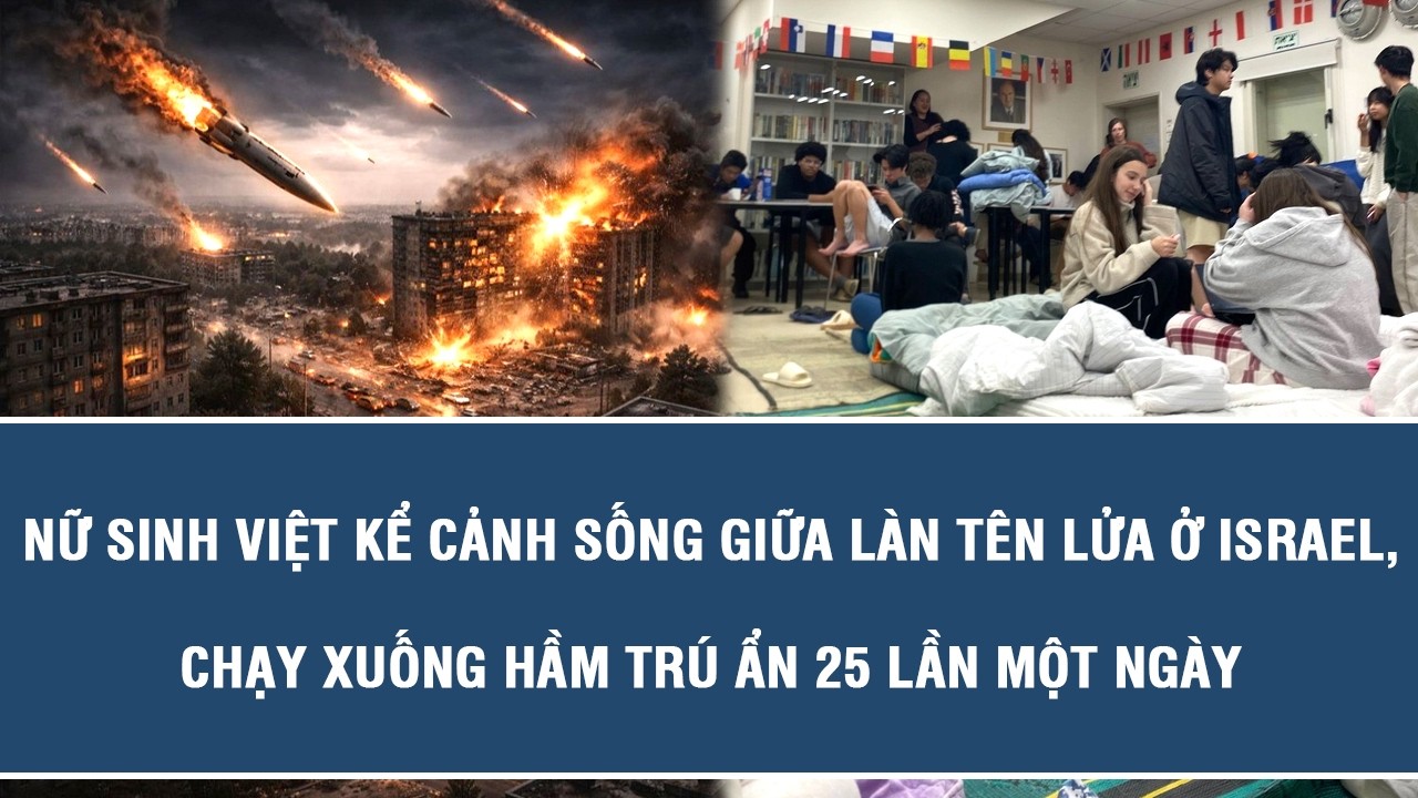 Nữ sinh Việt kể cảnh sống giữa làn tên lửa ở Israel, chạy xuống hầm trú ẩn 25 lần một ngày