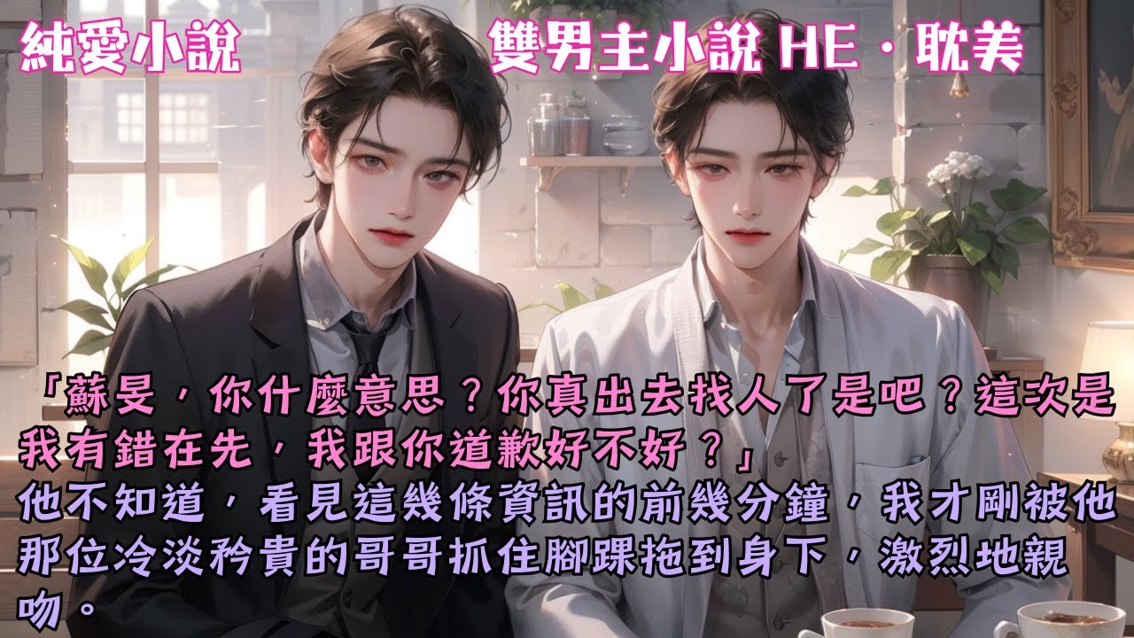 【耽美HE】「蘇旻，你什麼意思？你真出去找人了是吧？這次是我有錯在先，我跟你道歉好不好？」他不知道，我才剛跟他那位冷淡矜貴的哥哥，激烈地親吻。#【酒後不宜亂性】 #小說 #故事 #爽文 #完結 #BL