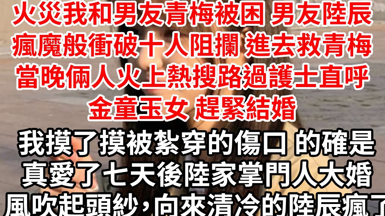 火災我和男友青梅被困 男友陸辰瘋魔般衝破十人阻攔 進去救青梅，當晚倆人火上熱搜路過護士直呼金童玉女 趕緊結婚，我摸了摸被紮穿的傷口 的確是真愛了，七天後陸家掌門人大婚 風吹起頭紗，向來清冷的陸辰瘋了