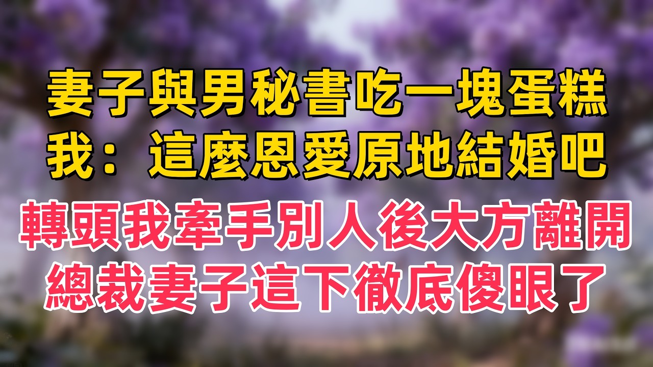 總裁妻子與男秘書同吃一塊蛋糕，我：這麼恩愛不如原地結婚吧，轉頭我牽手別人後大方離開，總裁妻子這下徹底傻眼了