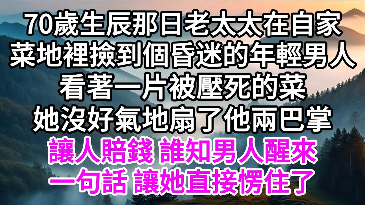 70歲生辰那日，老太太在自家菜地裡撿到個昏迷的年輕男人，看著一片被壓死的菜，她沒好氣地扇了他兩巴掌讓人賠錢，誰知男人醒來一句話，讓她直接愣住了 【美好人生】