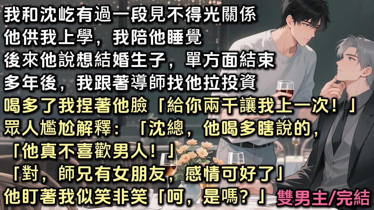 我和沈屹有過一段見不得光關係。後來他說想結婚生子，單方面結束。多年後，我跟著導師找他拉投資。喝多了我捏著他臉「給你兩千，讓我上一次」眾人尷尬解釋「沈總，他喝多了他有女朋友的。」他似笑非笑「呵，是嗎？」