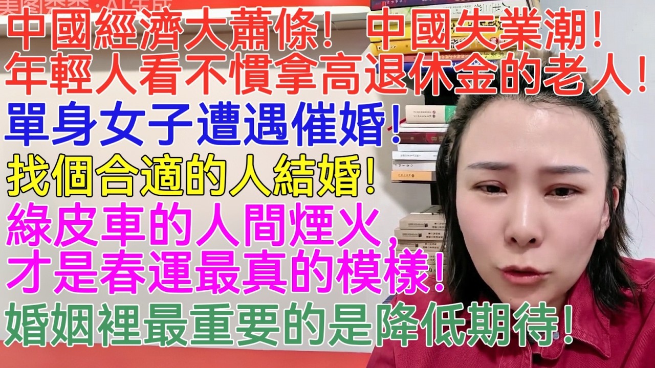 中國經濟大蕭條！中國失業潮！年輕人看不慣拿高退休金的老人！單身女子遭遇催婚！找個合適的人結婚！綠皮車的人間煙火，才是春運最真的模樣！婚姻裡最重要的是降低期待！