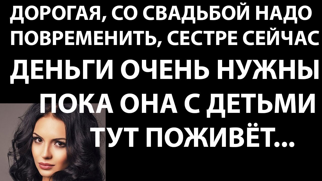 Истории из жизни Дорогая, со свадьбой надо повременить  сестре сейчас