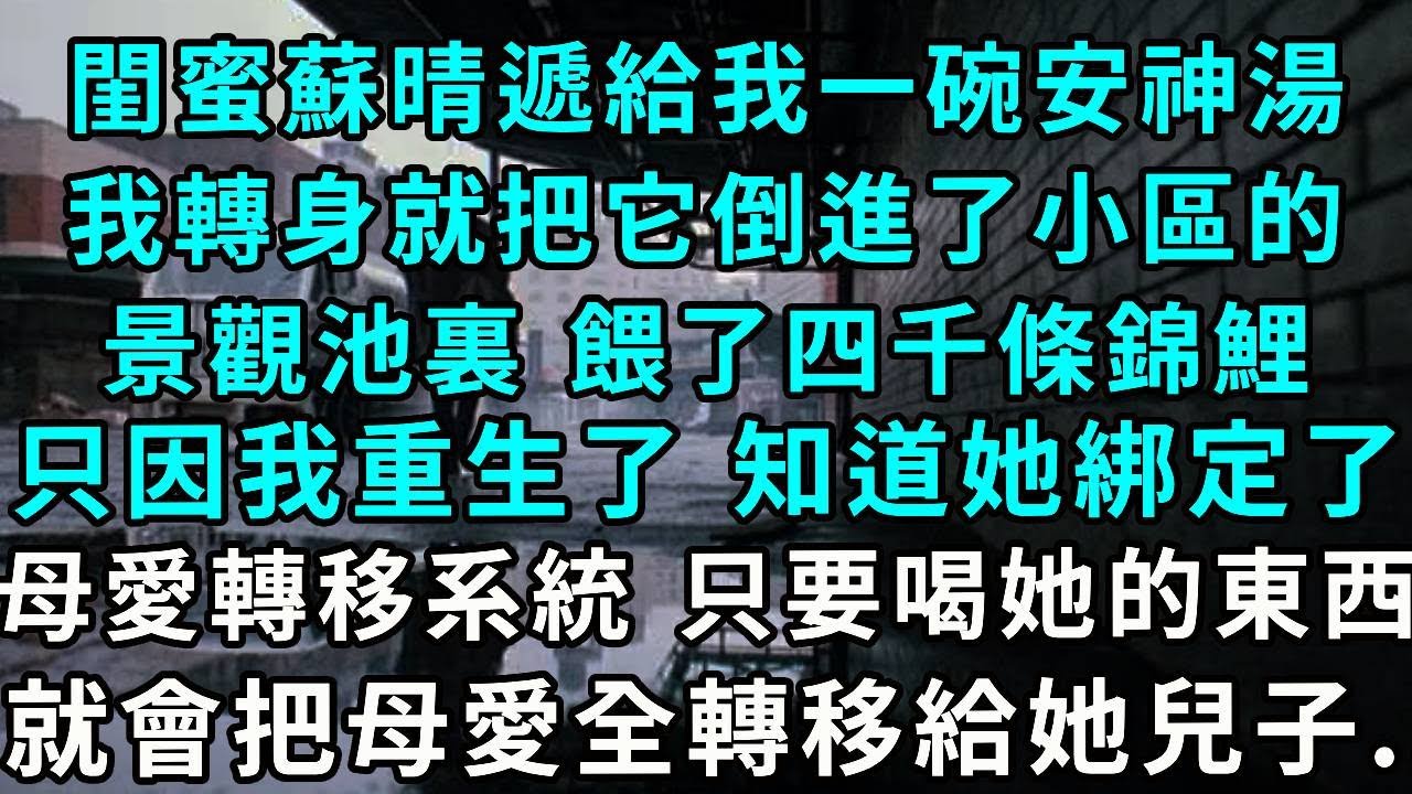 閨蜜蘇晴遞給我一碗安神湯，我轉身就把它倒進了小區的景觀池裏 餵了四千條錦鯉，只因我重生了 知道她綁定了母愛轉移系統 ，只要喝她的東西，就會把母愛全轉移給她兒子...