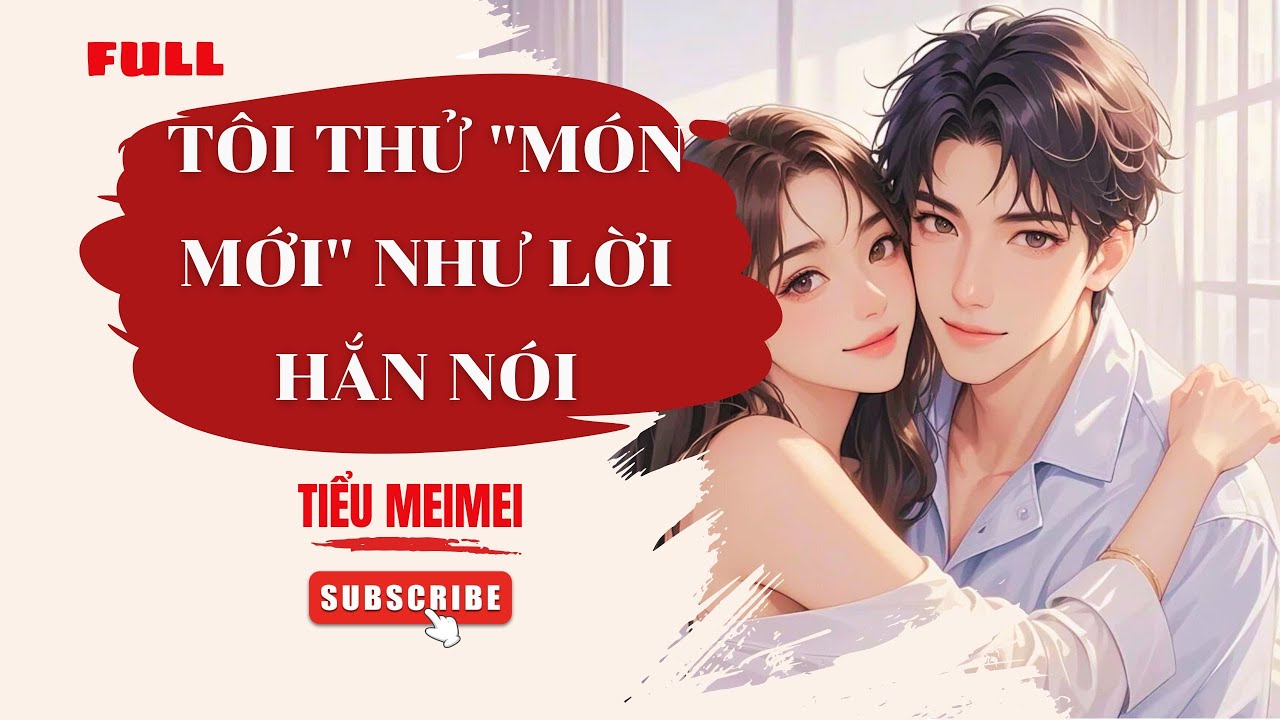 [FULL Audio] TÔI THỬ MÓN MỚI NHƯ LỜI HẮN NÓI. KẾT, HẮN GHEN TUÔNG LỒNG LỘN | Tiểu MeiMei